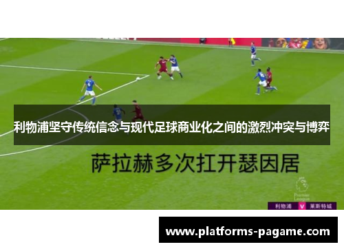 利物浦坚守传统信念与现代足球商业化之间的激烈冲突与博弈