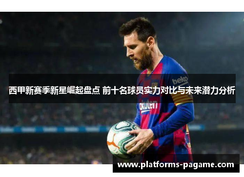 西甲新赛季新星崛起盘点 前十名球员实力对比与未来潜力分析