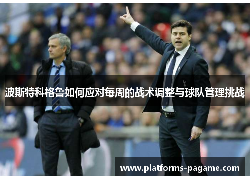 波斯特科格鲁如何应对每周的战术调整与球队管理挑战