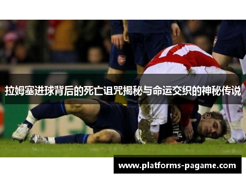 拉姆塞进球背后的死亡诅咒揭秘与命运交织的神秘传说
