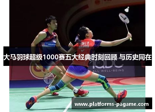 大马羽球超级1000赛五大经典时刻回顾 与历史同在