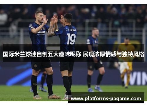 国际米兰球迷自创五大趣味昵称 展现浓厚情感与独特风格