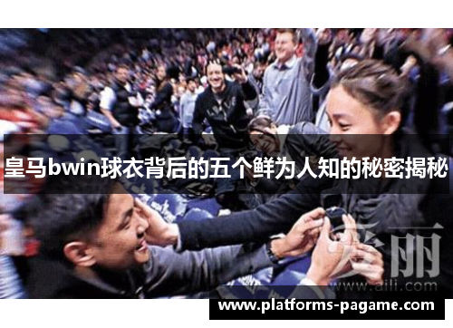 皇马bwin球衣背后的五个鲜为人知的秘密揭秘