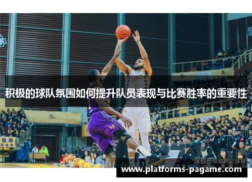 积极的球队氛围如何提升队员表现与比赛胜率的重要性