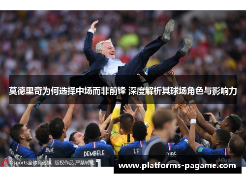莫德里奇为何选择中场而非前锋 深度解析其球场角色与影响力
