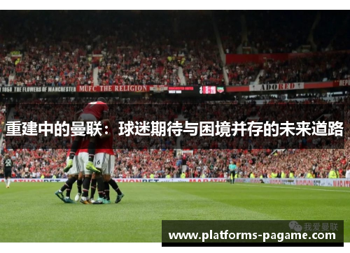 重建中的曼联：球迷期待与困境并存的未来道路