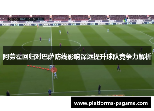 阿劳霍回归对巴萨防线影响深远提升球队竞争力解析
