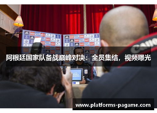 阿根廷国家队备战巅峰对决：全员集结，视频曝光
