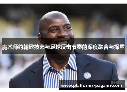 魔术师约翰逊技艺与足球反击节奏的深度融合与探索 魔术师约翰逊技艺与足球反击节奏的深度融合与探索