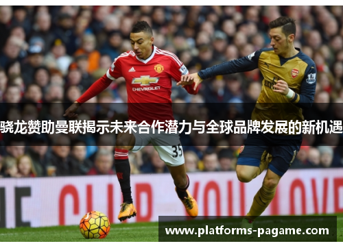 骁龙赞助曼联揭示未来合作潜力与全球品牌发展的新机遇 骁龙赞助曼联揭示未来合作潜力与全球品牌发展的新机遇