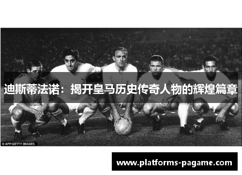迪斯蒂法诺:揭开皇马历史传奇人物的辉煌篇章 迪斯蒂法诺:揭开皇马历史传奇人物的辉煌篇章