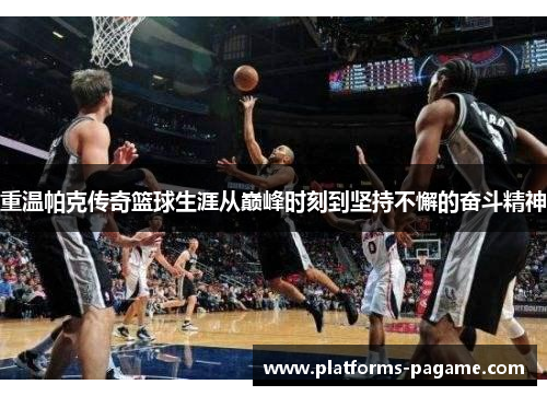 重温帕克传奇篮球生涯从巅峰时刻到坚持不懈的奋斗精神