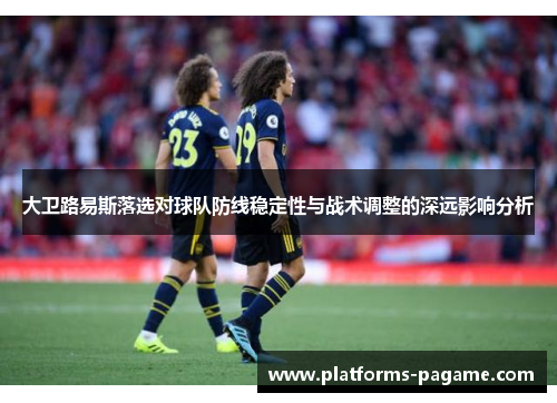 大卫路易斯落选对球队防线稳定性与战术调整的深远影响分析