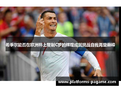 希季尔能否在欧洲杯上复制C罗的辉煌成就挑战自我再登巅峰