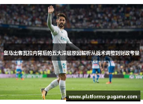 皇马出售瓦拉内背后的五大深层原因解析从战术调整到财政考量