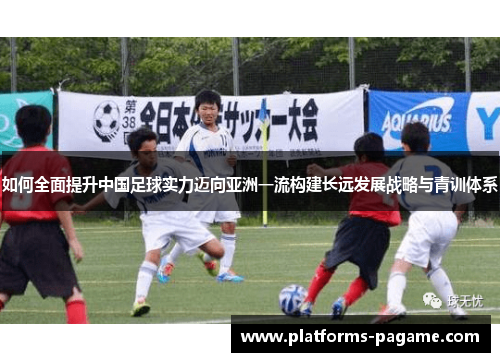 如何全面提升中国足球实力迈向亚洲一流构建长远发展战略与青训体系