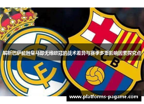 解析巴萨能胜皇马却无缘欧冠的战术差异与赛季多重影响因素探究点