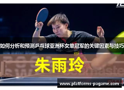 如何分析和预测乒乓球亚洲杯女单冠军的关键因素与技巧