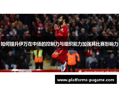 如何提升伊万在中场的控制力与组织能力加强其比赛影响力