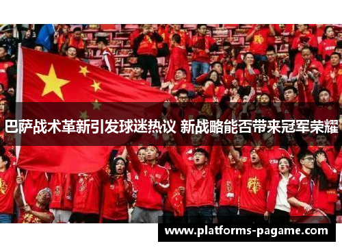 巴萨战术革新引发球迷热议 新战略能否带来冠军荣耀