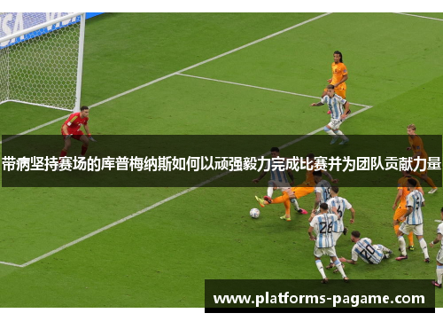 带病坚持赛场的库普梅纳斯如何以顽强毅力完成比赛并为团队贡献力量