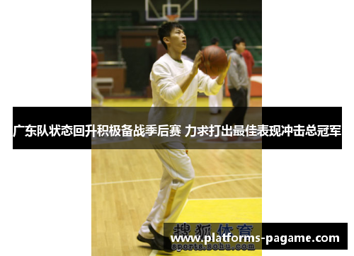 广东队状态回升积极备战季后赛 力求打出最佳表现冲击总冠军
