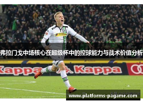 弗拉门戈中场核心在超级杯中的控球能力与战术价值分析