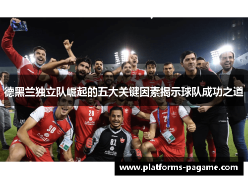 德黑兰独立队崛起的五大关键因素揭示球队成功之道