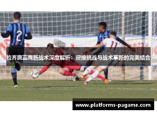 拉齐奥蓝鹰新战术深度解析:迎接挑战与战术革新的完美结合 拉齐奥蓝鹰新战术深度解析:迎接挑战与战术革新的完美结合