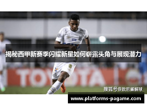 揭秘西甲新赛季闪耀新星如何崭露头角与展现潜力 揭秘西甲新赛季闪耀新星如何崭露头角与展现潜力
