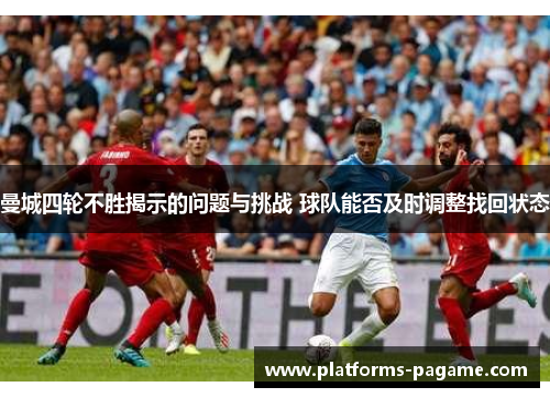曼城四轮不胜揭示的问题与挑战 球队能否及时调整找回状态 曼城四轮不胜揭示的问题与挑战 球队能否及时调整找回状态