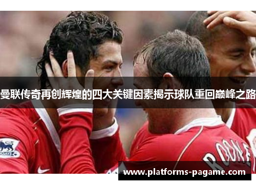 曼联传奇再创辉煌的四大关键因素揭示球队重回巅峰之路 曼联传奇再创辉煌的四大关键因素揭示球队重回巅峰之路