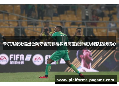 朱尔孔德凭借出色防守表现获得教练高度赞誉成为球队防线核心