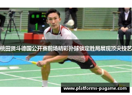 桃田贤斗德国公开赛前场精彩扑球锁定胜局展现顶尖技艺