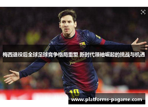 梅西退役后全球足球竞争格局重塑 新时代领袖崛起的挑战与机遇