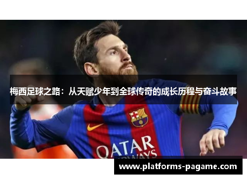 梅西足球之路：从天赋少年到全球传奇的成长历程与奋斗故事