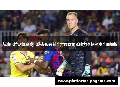 从迪巴拉欧协联战巴萨表现看其全方位攻防影响力赛场深度全面解析