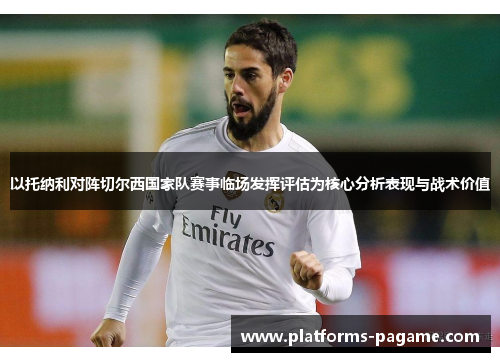 以托纳利对阵切尔西国家队赛事临场发挥评估为核心分析表现与战术价值