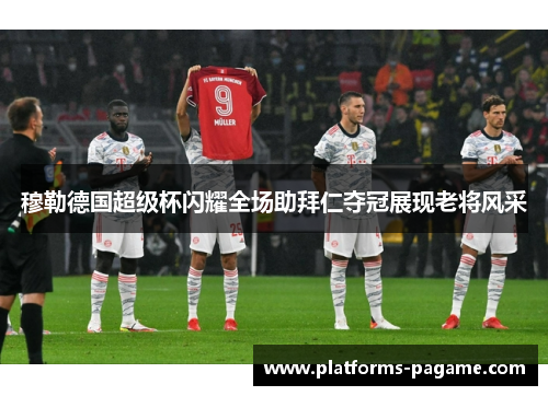 穆勒德国超级杯闪耀全场助拜仁夺冠展现老将风采 穆勒德国超级杯闪耀全场助拜仁夺冠展现老将风采