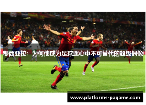 穆西亚拉：为何他成为足球迷心中不可替代的超级偶像