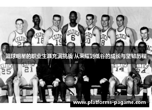 篮球明星的职业生涯充满挑战 从荣耀到低谷的成长与坚韧历程