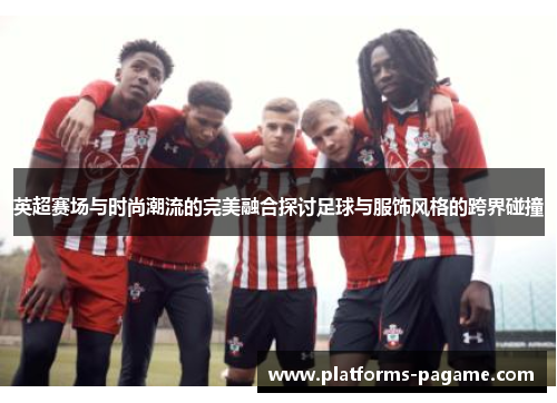 英超赛场与时尚潮流的完美融合探讨足球与服饰风格的跨界碰撞