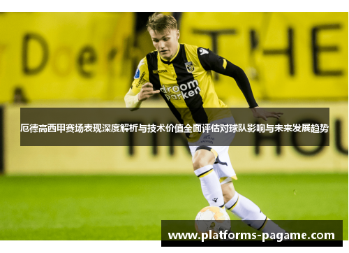 厄德高西甲赛场表现深度解析与技术价值全面评估对球队影响与未来发展趋势