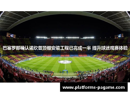 巴塞罗那确认诺坎普顶棚安装工程已完成一半 提升球迷观赛体验
