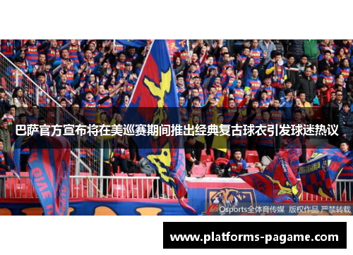 巴萨官方宣布将在美巡赛期间推出经典复古球衣引发球迷热议