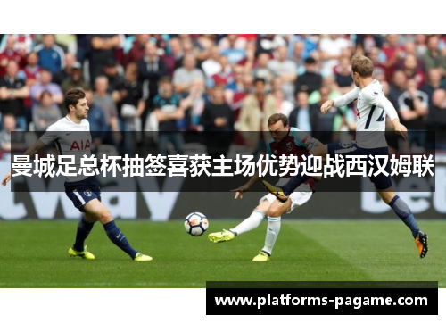 曼城足总杯抽签喜获主场优势迎战西汉姆联