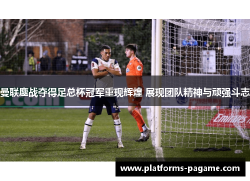 曼联鏖战夺得足总杯冠军重现辉煌 展现团队精神与顽强斗志