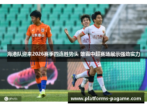 海港队迎来2026赛季四连胜势头 雄霸中超赛场展示强劲实力