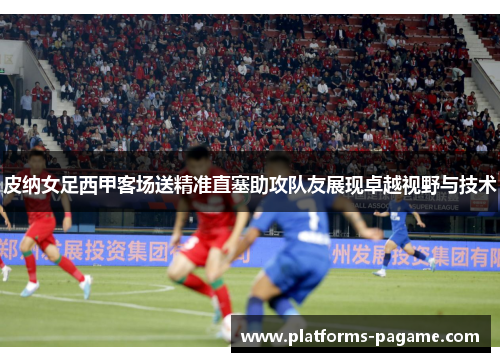 皮纳女足西甲客场送精准直塞助攻队友展现卓越视野与技术 皮纳女足西甲客场送精准直塞助攻队友展现卓越视野与技术