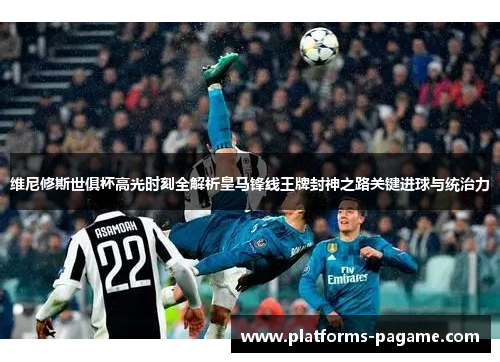 维尼修斯世俱杯高光时刻全解析皇马锋线王牌封神之路关键进球与统治力